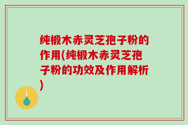 纯椴木赤灵芝孢子粉的作用(纯椴木赤灵芝孢子粉的功效及作用解析)