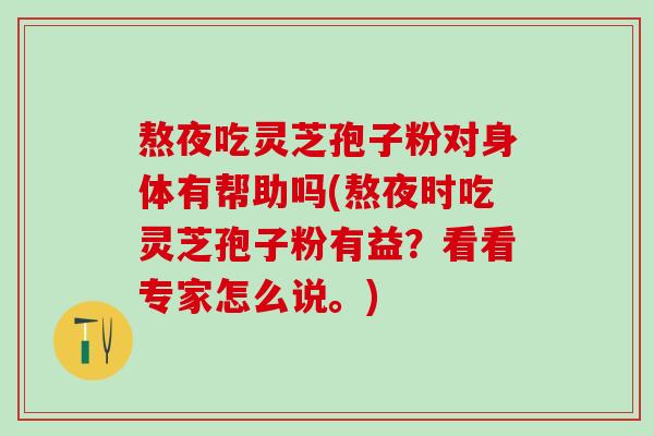 熬夜吃灵芝孢子粉对身体有帮助吗(熬夜时吃灵芝孢子粉有益？看看专家怎么说。)