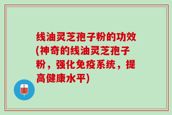 线油灵芝孢子粉的功效(神奇的线油灵芝孢子粉，强化免疫系统，提高健康水平)