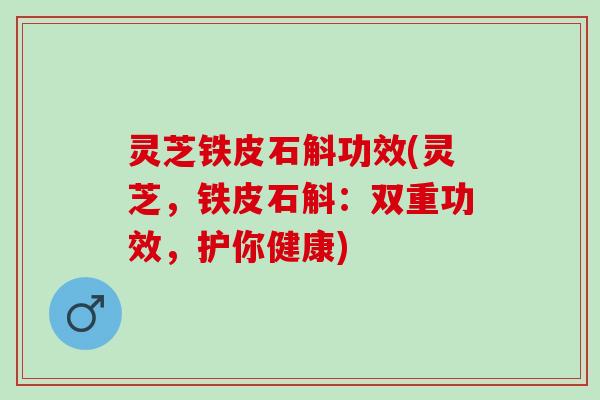 灵芝铁皮石斛功效(灵芝,铁皮石斛:双重功效,护你健康) 灵芝铁皮石斛功效(灵芝,铁皮石斛:双重功效,护你健康)