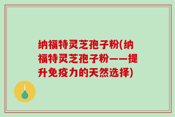 纳福特灵芝孢子粉(纳福特灵芝孢子粉——提升免疫力的天然选择)