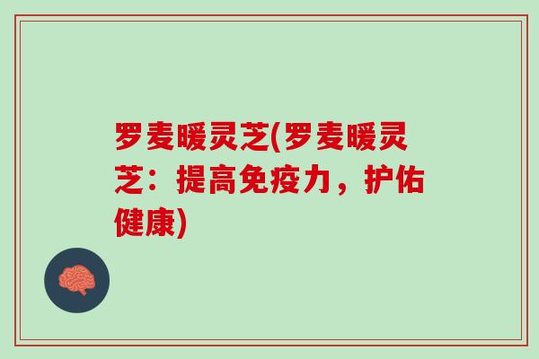 罗麦暖灵芝(罗麦暖灵芝：提高免疫力，护佑健康)