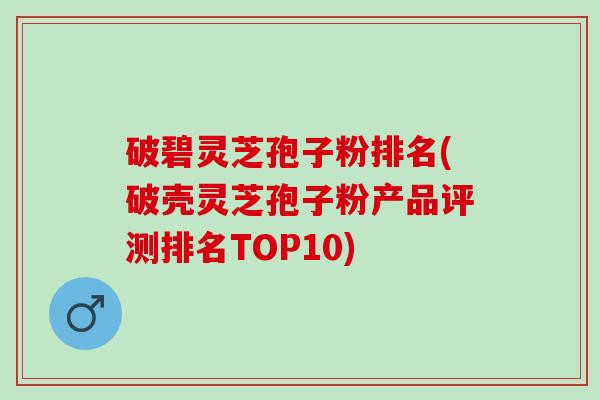 破碧灵芝孢子粉排名(破壳灵芝孢子粉产品评测排名TOP10) 破碧灵芝孢子粉排名(破壳灵芝孢子粉产品评测排名TOP10)