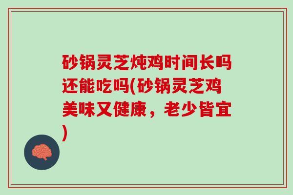 砂锅灵芝炖鸡时间长吗还能吃吗(砂锅灵芝鸡美味又健康，老少皆宜)
