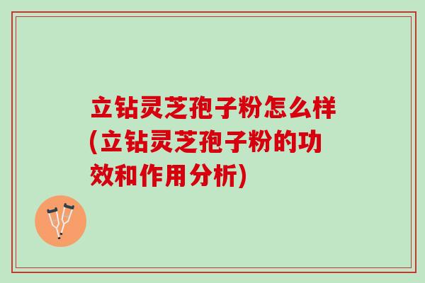 立钻灵芝孢子粉怎么样(立钻灵芝孢子粉的功效和作用分析)