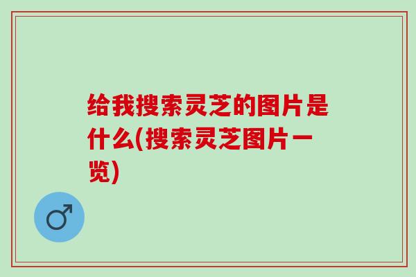 给我搜索灵芝的图片是什么(搜索灵芝图片一览)