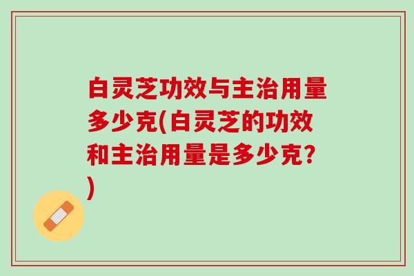 白灵芝功效与主治用量多少克(白灵芝的功效和主治用量是多少克？)