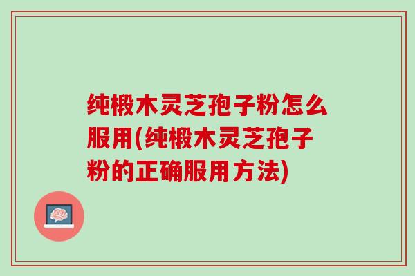 纯椴木灵芝孢子粉怎么服用(纯椴木灵芝孢子粉的正确服用方法)