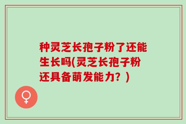 种灵芝长孢子粉了还能生长吗(灵芝长孢子粉还具备萌发能力?) 种灵芝长孢子粉了还能生长吗(灵芝长孢子粉还具备萌发能力?)