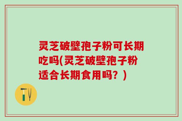 灵芝破壁孢子粉可长期吃吗(灵芝破壁孢子粉适合长期食用吗?) 灵芝破壁孢子粉可长期吃吗(灵芝破壁孢子粉适合长期食用吗?)