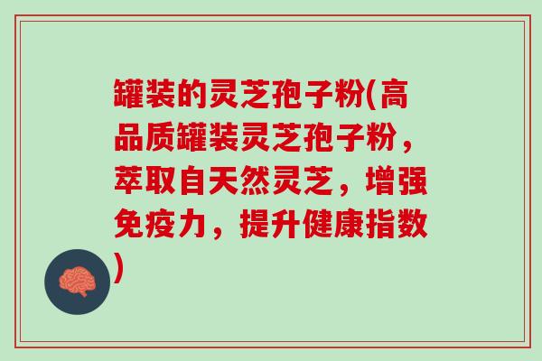 罐装的灵芝孢子粉(高品质罐装灵芝孢子粉,萃取自天然灵芝,增强免疫力,提升健康指数) 罐装的灵芝孢子粉(高品质罐装灵芝孢子粉,萃取自天然灵芝,增强免疫力,提升健康指数)