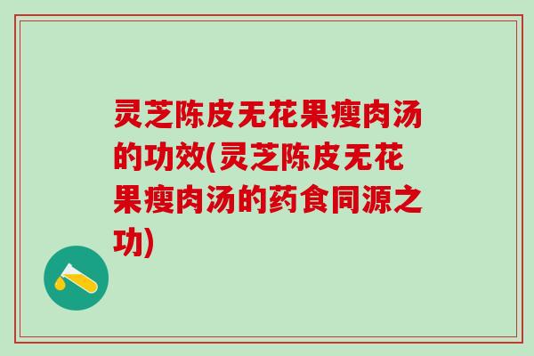 灵芝陈皮无花果瘦肉汤的功效(灵芝陈皮无花果瘦肉汤的药食同源之功) 灵芝陈皮无花果瘦肉汤的功效(灵芝陈皮无花果瘦肉汤的药食同源之功)
