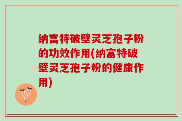 纳富特破壁灵芝孢子粉的功效作用(纳富特破壁灵芝孢子粉的健康作用)