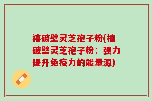 禧破壁灵芝孢子粉(禧破壁灵芝孢子粉：强力提升免疫力的能量源)