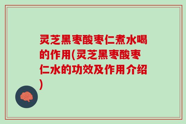 灵芝黑枣酸枣仁煮水喝的作用(灵芝黑枣酸枣仁水的功效及作用介绍)