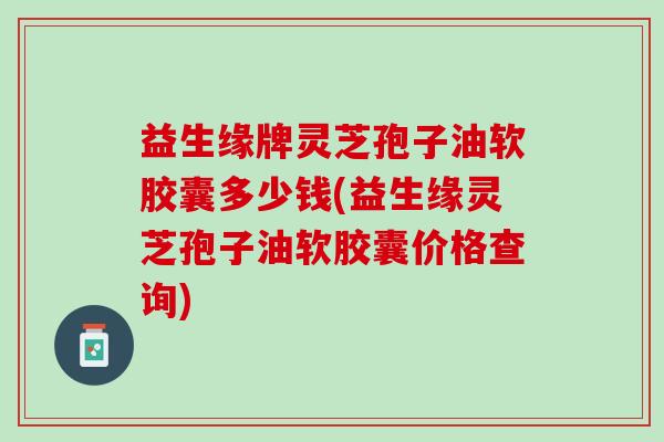 益生缘牌灵芝孢子油软胶囊多少钱(益生缘灵芝孢子油软胶囊价格查询)