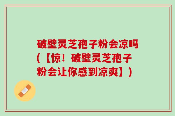 破壁灵芝孢子粉会凉吗(【惊！破壁灵芝孢子粉会让你感到凉爽】)
