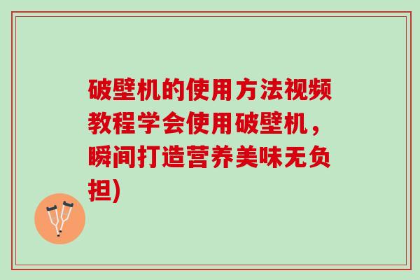 破壁机的使用方法视频教程学会使用破壁机，瞬间打造营养美味无负担)