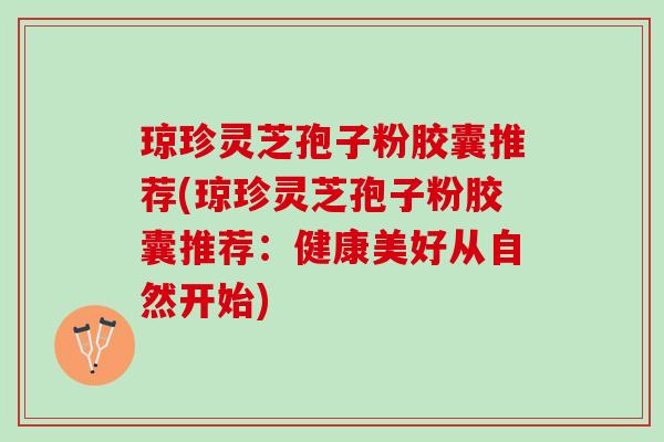 琼珍灵芝孢子粉胶囊推荐(琼珍灵芝孢子粉胶囊推荐：健康美好从自然开始)