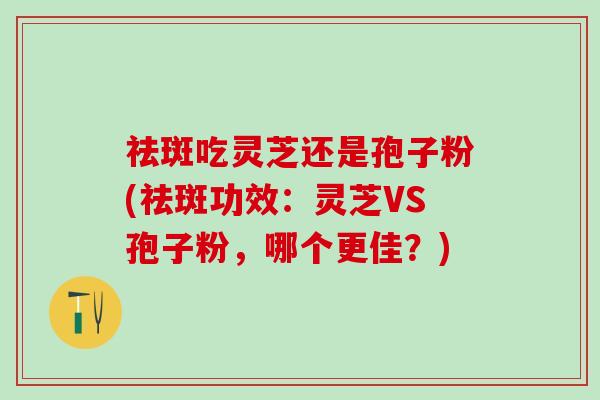 祛斑吃灵芝还是孢子粉(祛斑功效：灵芝VS孢子粉，哪个更佳？)