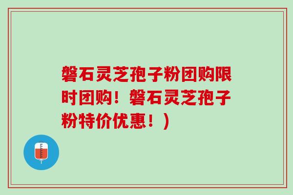 磐石灵芝孢子粉团购限时团购！磐石灵芝孢子粉特价优惠！)