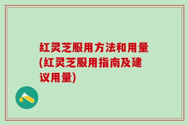 红灵芝服用方法和用量(红灵芝服用指南及建议用量)