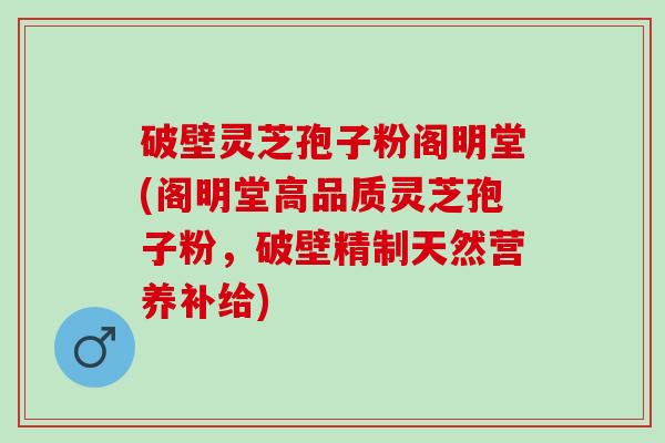 破壁灵芝孢子粉阁明堂(阁明堂高品质灵芝孢子粉，破壁精制天然营养补给)