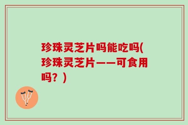 珍珠灵芝片吗能吃吗(珍珠灵芝片——可食用吗？)