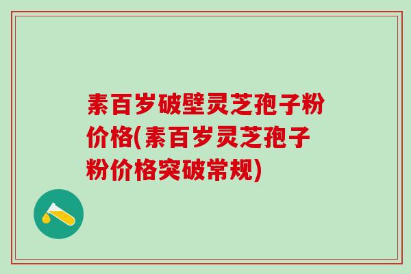 素百岁破壁灵芝孢子粉价格(素百岁灵芝孢子粉价格突破常规)