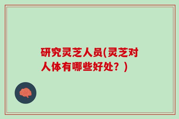 研究灵芝人员(灵芝对人体有哪些好处？)