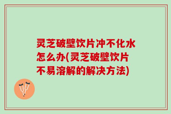 灵芝破壁饮片冲不化水怎么办(灵芝破壁饮片不易溶解的解决方法)