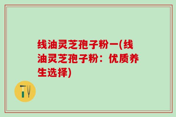 线油灵芝孢子粉一(线油灵芝孢子粉：优质养生选择)