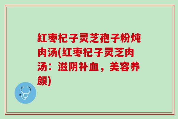 红枣杞子灵芝孢子粉炖肉汤(红枣杞子灵芝肉汤：滋阴补血，美容养颜)