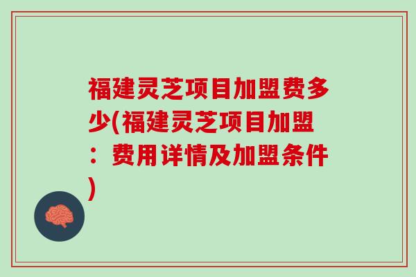 福建灵芝项目加盟费多少(福建灵芝项目加盟:费用详情及加盟条件) 福建灵芝项目加盟费多少(福建灵芝项目加盟:费用详情及加盟条件)