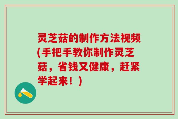 灵芝菇的制作方法视频(手把手教你制作灵芝菇，省钱又健康，赶紧学起来！)