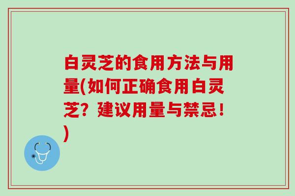 白灵芝的食用方法与用量(如何正确食用白灵芝？建议用量与禁忌！)