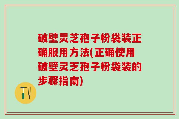 破壁灵芝孢子粉袋装正确服用方法(正确使用破壁灵芝孢子粉袋装的步骤指南) 破壁灵芝孢子粉袋装正确服用方法(正确使用破壁灵芝孢子粉袋装的步骤指南)