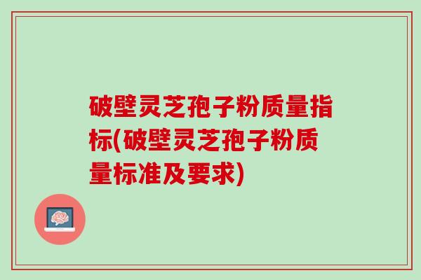 破壁灵芝孢子粉质量指标(破壁灵芝孢子粉质量标准及要求)