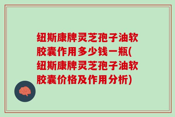 纽斯康牌灵芝孢子油软胶囊作用多少钱一瓶(纽斯康牌灵芝孢子油软胶囊价格及作用分析)