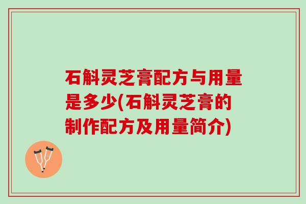 石斛灵芝膏配方与用量是多少(石斛灵芝膏的制作配方及用量简介)