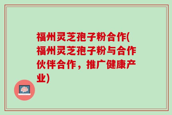 福州灵芝孢子粉合作(福州灵芝孢子粉与合作伙伴合作,推广健康产业) 福州灵芝孢子粉合作(福州灵芝孢子粉与合作伙伴合作,推广健康产业)