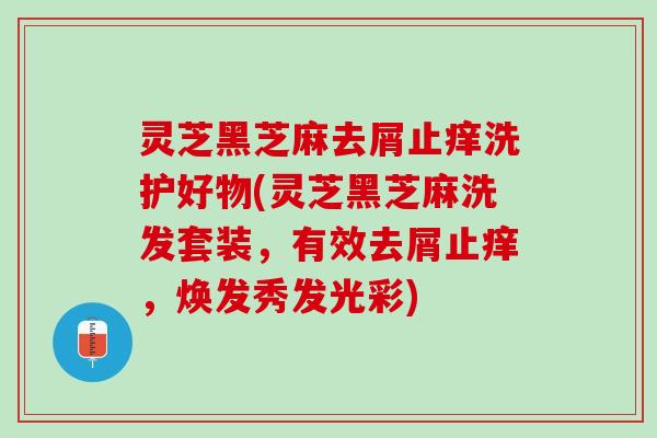 灵芝黑芝麻去屑止痒洗护好物(灵芝黑芝麻洗发套装,有效去屑止痒,焕发秀发光彩) 灵芝黑芝麻去屑止痒洗护好物(灵芝黑芝麻洗发套装,有效去屑止痒,焕发秀发光彩)