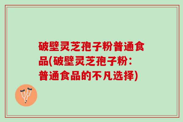 破壁灵芝孢子粉普通食品(破壁灵芝孢子粉：普通食品的不凡选择)