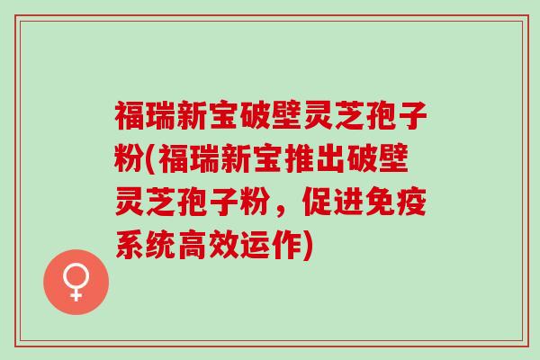 福瑞新宝破壁灵芝孢子粉(福瑞新宝推出破壁灵芝孢子粉，促进免疫系统高效运作)
