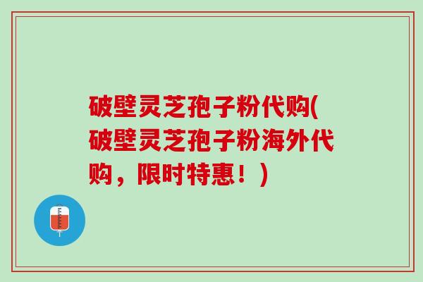 破壁灵芝孢子粉代购(破壁灵芝孢子粉海外代购,限时特惠!) 破壁灵芝孢子粉代购(破壁灵芝孢子粉海外代购,限时特惠!)