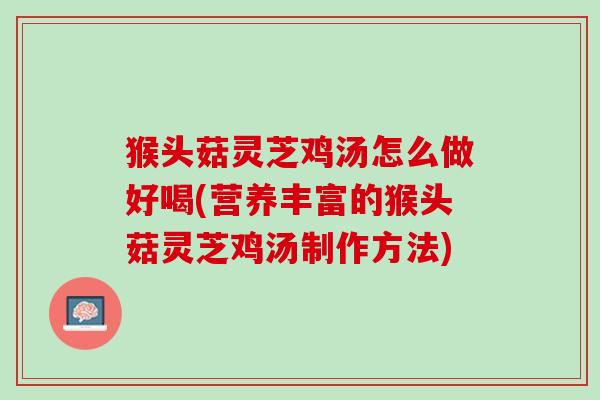 猴头菇灵芝鸡汤怎么做好喝(营养丰富的猴头菇灵芝鸡汤制作方法) 猴头菇灵芝鸡汤怎么做好喝(营养丰富的猴头菇灵芝鸡汤制作方法)