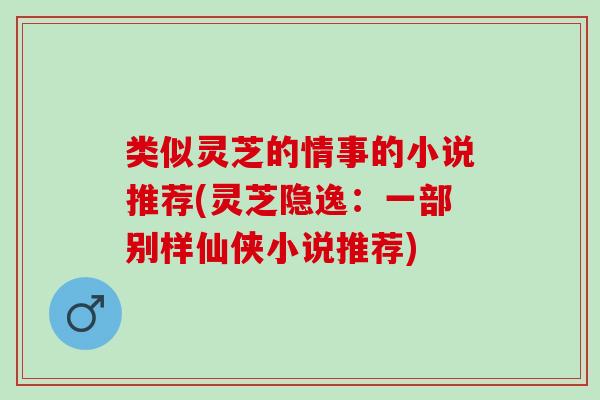 类似灵芝的情事的小说推荐(灵芝隐逸：一部别样仙侠小说推荐)