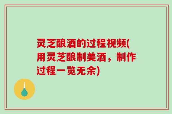 灵芝酿酒的过程视频(用灵芝酿制美酒，制作过程一览无余)