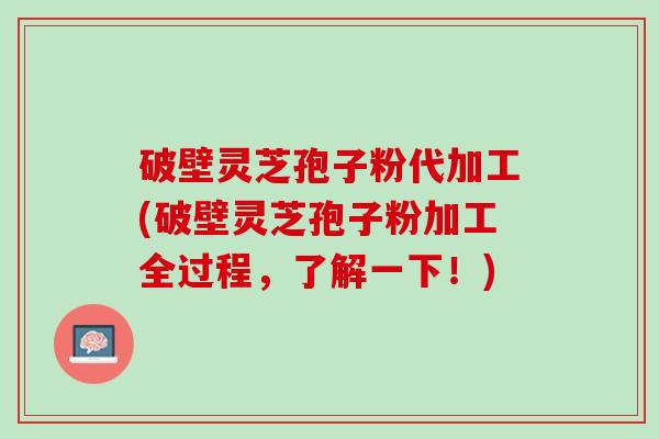 破壁灵芝孢子粉代加工(破壁灵芝孢子粉加工全过程,了解一下!) 破壁灵芝孢子粉代加工(破壁灵芝孢子粉加工全过程,了解一下!)