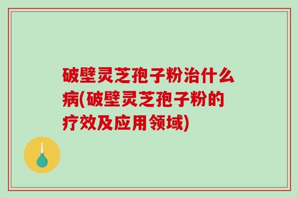 破壁灵芝孢子粉什么(破壁灵芝孢子粉的疗效及应用领域) 破壁灵芝孢子粉什么(破壁灵芝孢子粉的疗效及应用领域)